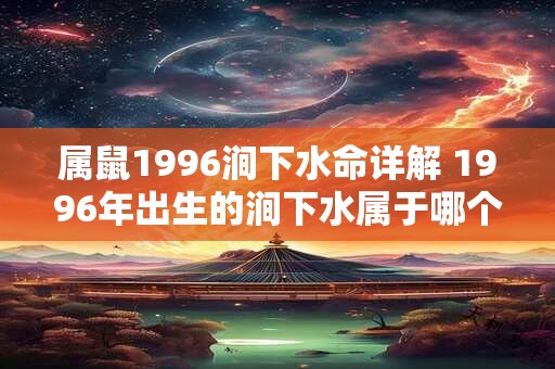 属鼠1996涧下水命详解 1996年出生的涧下水属于哪个生肖命运如何
