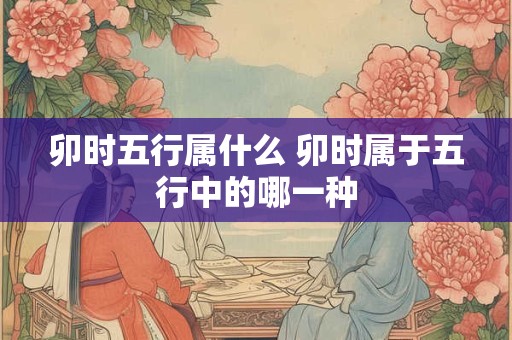 卯时五行属什么 卯时属于五行中的哪一种