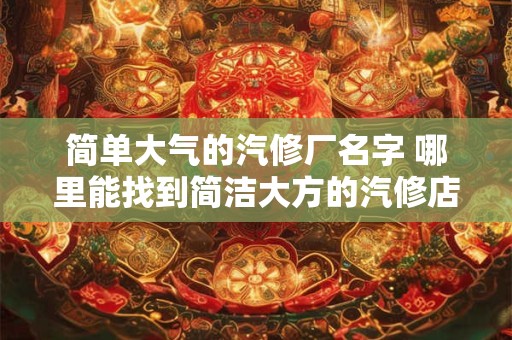 简单大气的汽修厂名字 哪里能找到简洁大方的汽修店名