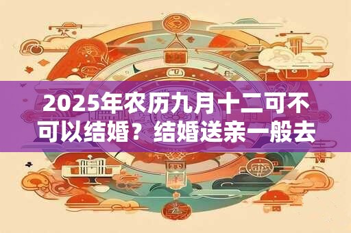 2025年农历九月十二可不可以结婚？结婚送亲一般去多少人？