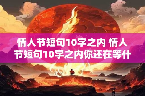 情人节短句10字之内 情人节短句10字之内你还在等什么