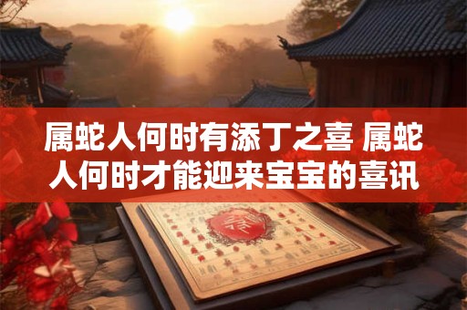 属蛇人何时有添丁之喜 属蛇人何时才能迎来宝宝的喜讯
