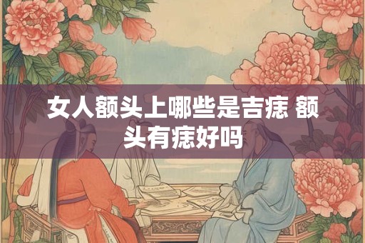 女人额头上哪些是吉痣 额头有痣好吗