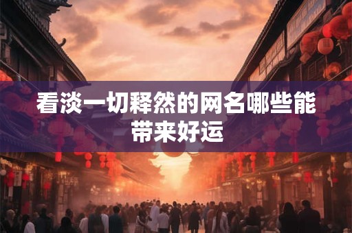 看淡一切释然的网名哪些能带来好运