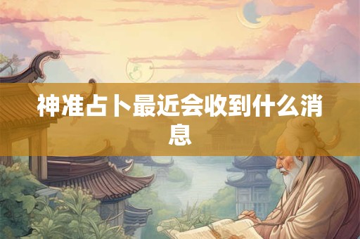 神准占卜最近会收到什么消息