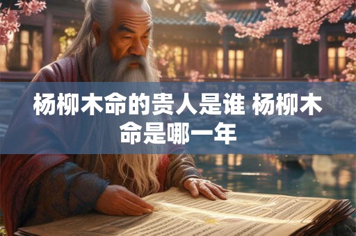 杨柳木命的贵人是谁 杨柳木命是哪一年 杨柳木命的贵人是谁 杨柳木命是哪一年