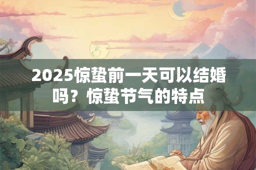2025惊蛰前一天可以结婚吗？惊蛰节气的特点
