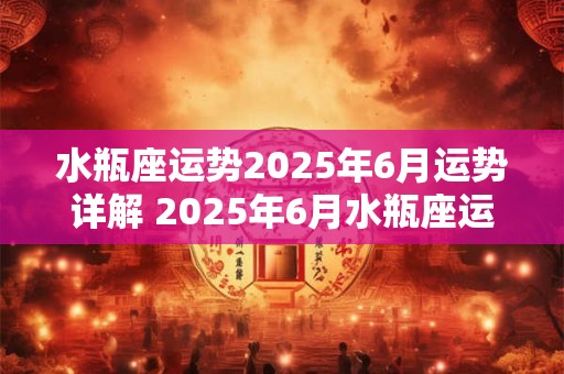 水瓶座运势2025年6月运势详解 2025年6月水瓶座运势如何