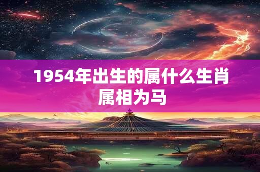 1954年出生的属什么生肖 属相为马 1954年出生的属什么生肖 属相为马