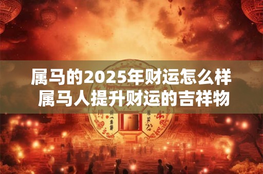属马的2025年财运怎么样 属马人提升财运的吉祥物