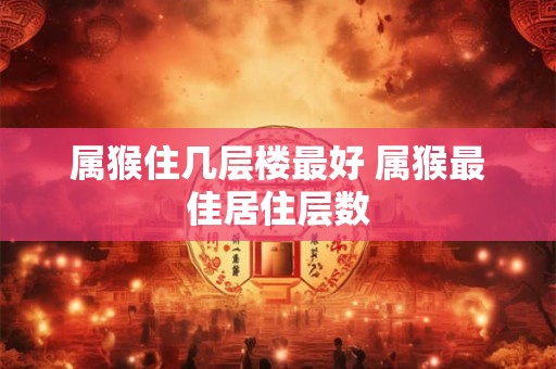 属猴住几层楼最好 属猴最佳居住层数