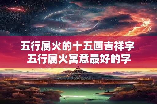 五行属火的十五画吉祥字 五行属火寓意最好的字