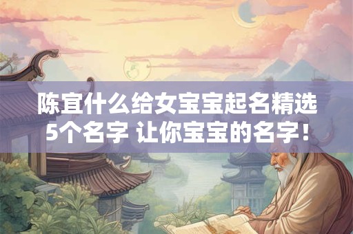 陈宜什么给女宝宝起名精选5个名字 让你宝宝的名字！