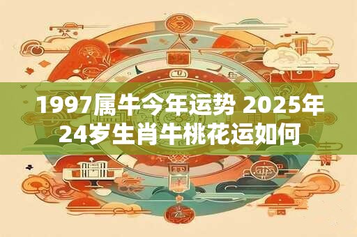 1997属牛今年运势 2025年24岁生肖牛桃花运如何