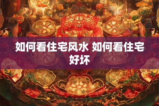 如何看住宅风水 如何看住宅好坏