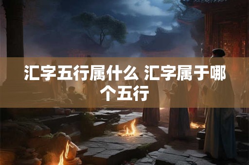 汇字五行属什么 汇字属于哪个五行 汇字五行属什么 汇字属于哪个五行