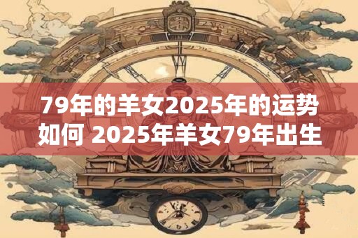 79年的羊女2025年的运势如何 2025年羊女79年出生的命运如何