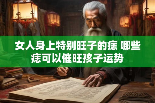 女人身上特别旺子的痣 哪些痣可以催旺孩子运势
