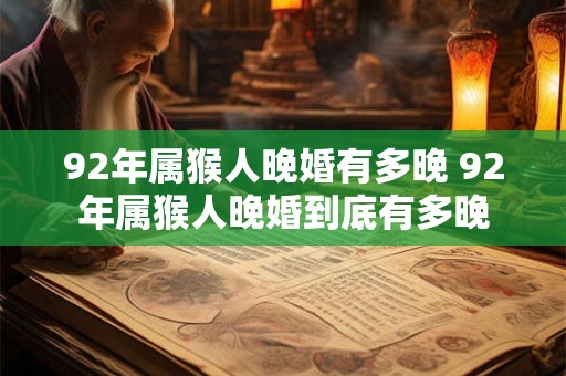 92年属猴人晚婚有多晚 92年属猴人晚婚到底有多晚