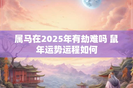 属马在2025年有劫难吗 鼠年运势运程如何