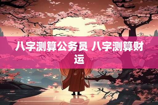 八字测算公务员 八字测算财运