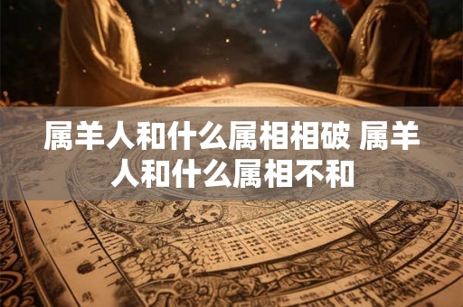 属羊人和什么属相相破 属羊人和什么属相不和