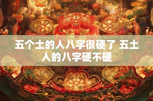 五个土的人八字很硬了 五土人的八字硬不硬