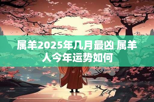 属羊2025年几月最凶 属羊人今年运势如何