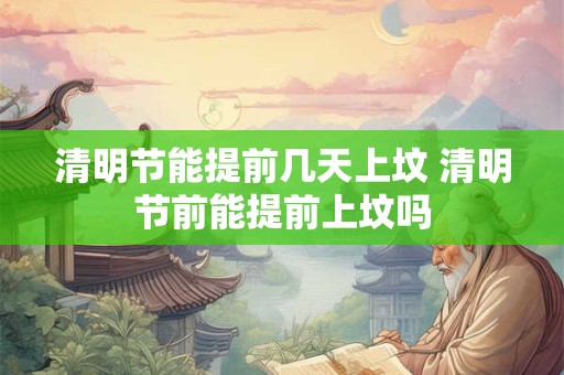 清明节能提前几天上坟 清明节前能提前上坟吗