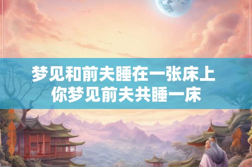 梦见和前夫睡在一张床上 你梦见前夫共睡一床