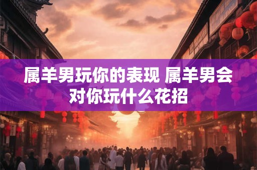 属羊男玩你的表现 属羊男会对你玩什么花招