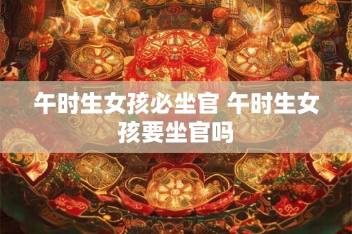 午时生女孩必坐官 午时生女孩要坐官吗