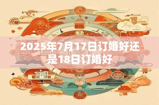 2025年7月17日订婚好还是18日订婚好