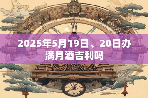 2025年5月19日、20日办满月酒吉利吗