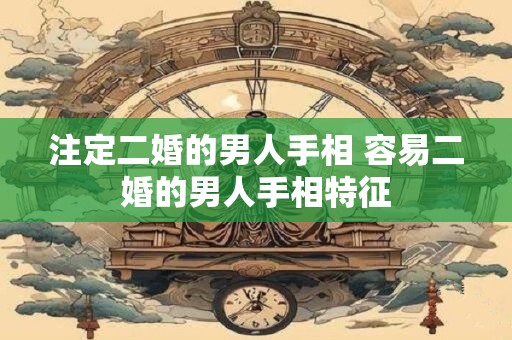 注定二婚的男人手相 容易二婚的男人手相特征