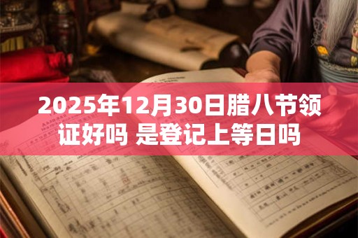 2025年12月30日腊八节领证好吗 是登记上等日吗