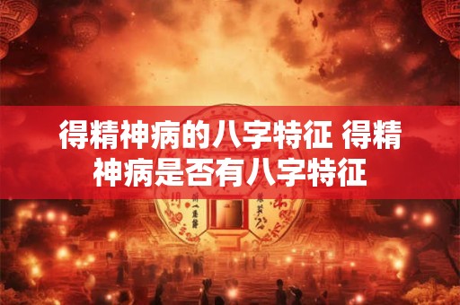 得精神病的八字特征 得精神病是否有八字特征