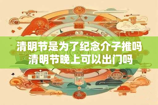 清明节是为了纪念介子推吗 清明节晚上可以出门吗