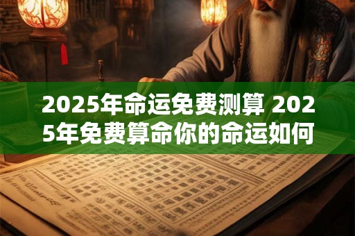 2025年命运免费测算 2025年免费算命你的命运如何