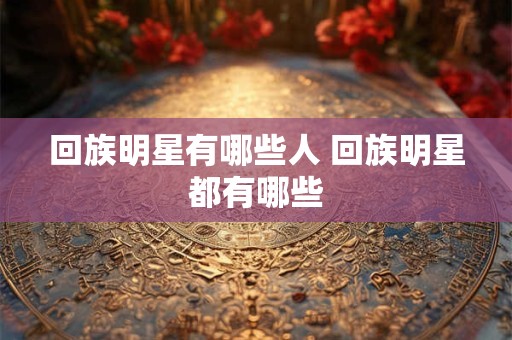 回族明星有哪些人 回族明星都有哪些