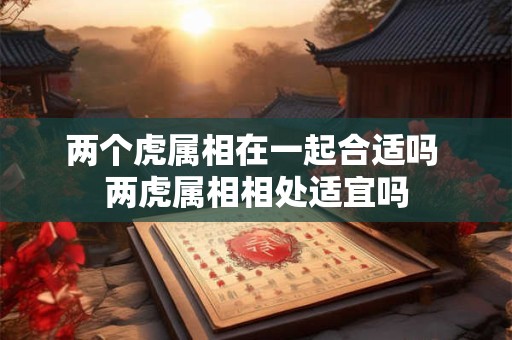 两个虎属相在一起合适吗 两虎属相相处适宜吗