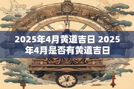 2025年4月黄道吉日 2025年4月是否有黄道吉日