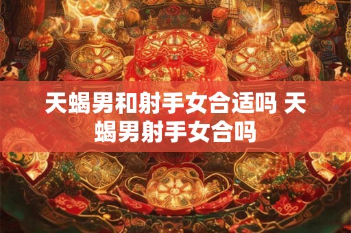 天蝎男和射手女合适吗 天蝎男射手女合吗
