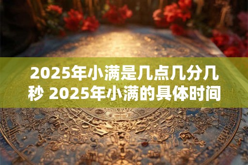2025年小满是几点几分几秒 2025年小满的具体时间