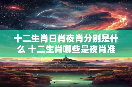 十二生肖日肖夜肖分别是什么 十二生肖哪些是夜肖准确