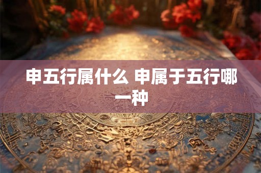 申五行属什么 申属于五行哪一种