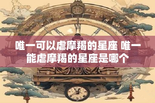 唯一可以虐摩羯的星座 唯一能虐摩羯的星座是哪个