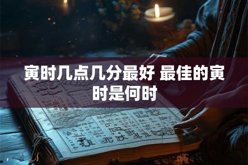 寅时几点几分最好 最佳的寅时是何时
