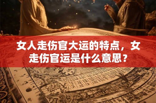 女人走伤官大运的特点，女走伤官运是什么意思？