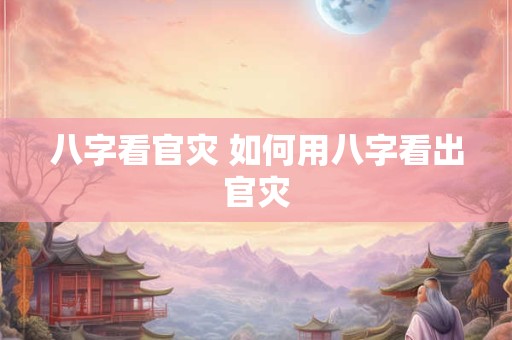 八字看官灾 如何用八字看出官灾